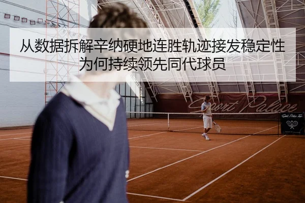 从数据拆解辛纳硬地连胜轨迹接发稳定性为何持续领先同代球员