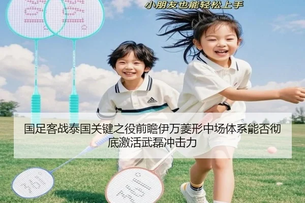 国足客战泰国关键之役前瞻伊万菱形中场体系能否彻底激活武磊冲击力