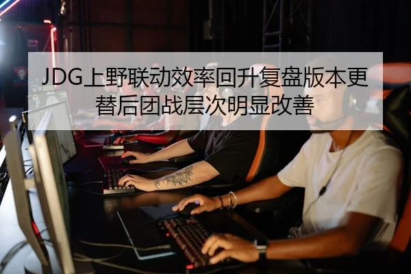 JDG上野联动效率回升复盘版本更替后团战层次明显改善